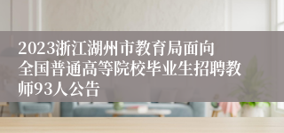 2023浙江湖州市教育局面向全国普通高等院校毕业生招聘教师93人公告