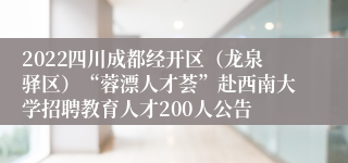 2022四川成都经开区（龙泉驿区）“蓉漂人才荟”赴西南大学招聘教育人才200人公告