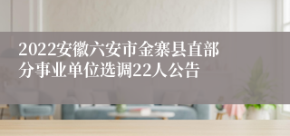 2022安徽六安市金寨县直部分事业单位选调22人公告