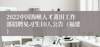 2022中国海峡人才莆田工作部招聘见习生10人公告（福建）