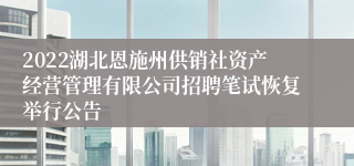 2022湖北恩施州供销社资产经营管理有限公司招聘笔试恢复举行公告