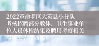 2022革命老区大英县小分队考核招聘部分教体、卫生事业单位人员体检结果及聘用考察相关事宜公告（四川）