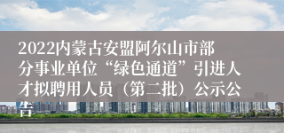 2022内蒙古安盟阿尔山市部分事业单位“绿色通道”引进人才拟聘用人员（第二批）公示公告