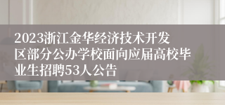 2023浙江金华经济技术开发区部分公办学校面向应届高校毕业生招聘53人公告