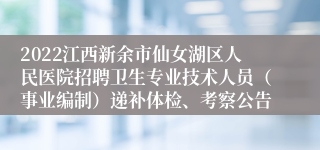 2022江西新余市仙女湖区人民医院招聘卫生专业技术人员（事业编制）递补体检、考察公告