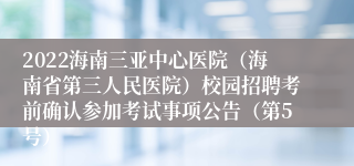 2022海南三亚中心医院（海南省第三人民医院）校园招聘考前确认参加考试事项公告（第5号）