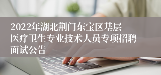 2022年湖北荆门东宝区基层医疗卫生专业技术人员专项招聘面试公告