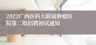 2022广西医科大附属肿瘤医院第二批招聘初试通知