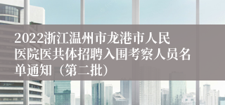 2022浙江温州市龙港市人民医院医共体招聘入围考察人员名单通知（第二批）