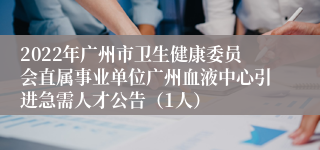 2022年广州市卫生健康委员会直属事业单位广州血液中心引进急需人才公告（1人）