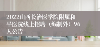 2022山西长治医学院附属和平医院线上招聘（编制外）96人公告