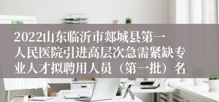 2022山东临沂市郯城县第一人民医院引进高层次急需紧缺专业人才拟聘用人员（第一批）名单公示