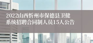 2022山西忻州市保德县卫健系统招聘合同制人员15人公告