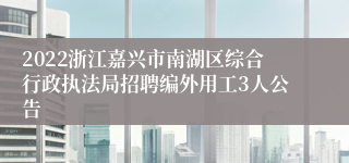 2022浙江嘉兴市南湖区综合行政执法局招聘编外用工3人公告