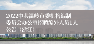 2022中共温岭市委机构编制委员会办公室招聘编外人员1人公告（浙江）