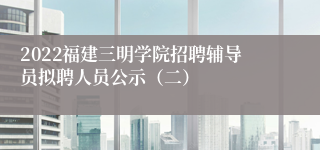 2022福建三明学院招聘辅导员拟聘人员公示（二）