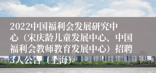 2022中国福利会发展研究中心（宋庆龄儿童发展中心、中国福利会教师教育发展中心）招聘3人公告（上海）