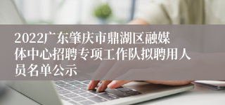 2022广东肇庆市鼎湖区融媒体中心招聘专项工作队拟聘用人员名单公示