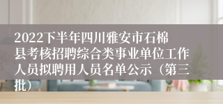 2022下半年四川雅安市石棉县考核招聘综合类事业单位工作人员拟聘用人员名单公示（第三批）