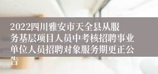 2022四川雅安市天全县从服务基层项目人员中考核招聘事业单位人员招聘对象服务期更正公告