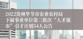 2022贵州毕节市农业农村局下属事业单位第三批次“人才强市”引才计划54人公告