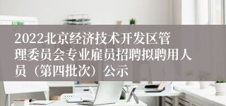 2022北京经济技术开发区管理委员会专业雇员招聘拟聘用人员（第四批次）公示