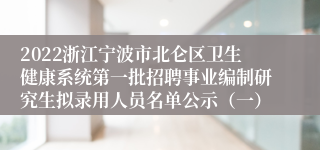 2022浙江宁波市北仑区卫生健康系统第一批招聘事业编制研究生拟录用人员名单公示（一）