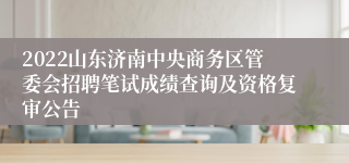 2022山东济南中央商务区管委会招聘笔试成绩查询及资格复审公告