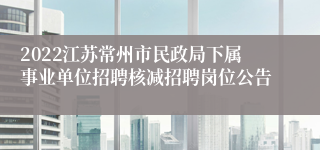 2022江苏常州市民政局下属事业单位招聘核减招聘岗位公告