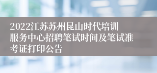 2022江苏苏州昆山时代培训服务中心招聘笔试时间及笔试准考证打印公告