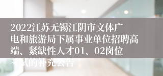 2022江苏无锡江阴市文体广电和旅游局下属事业单位招聘高端、紧缺性人才01、02岗位考试的补充公告