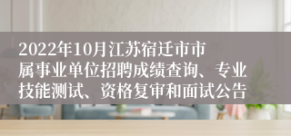 2022年10月江苏宿迁市市属事业单位招聘成绩查询、专业技能测试、资格复审和面试公告