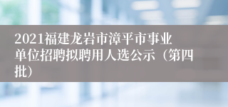 2021福建龙岩市漳平市事业单位招聘拟聘用人选公示（第四批）