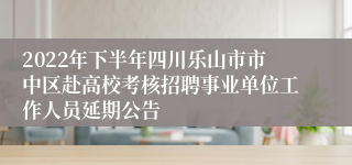 2022年下半年四川乐山市市中区赴高校考核招聘事业单位工作人员延期公告