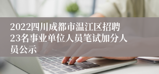 2022四川成都市温江区招聘23名事业单位人员笔试加分人员公示