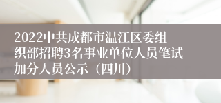 2022中共成都市温江区委组织部招聘3名事业单位人员笔试加分人员公示（四川）