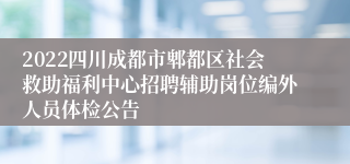 2022四川成都市郫都区社会救助福利中心招聘辅助岗位编外人员体检公告