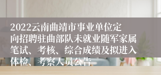 2022云南曲靖市事业单位定向招聘驻曲部队未就业随军家属笔试、考核、综合成绩及拟进入体检、考察人员公告