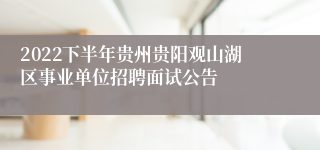 2022下半年贵州贵阳观山湖区事业单位招聘面试公告