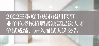 2022三季度重庆市南川区事业单位考核招聘紧缺高层次人才笔试成绩、进入面试人选公告