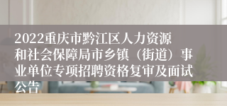 2022重庆市黔江区人力资源和社会保障局市乡镇（街道）事业单位专项招聘资格复审及面试公告