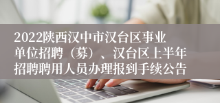 2022陕西汉中市汉台区事业单位招聘（募）、汉台区上半年招聘聘用人员办理报到手续公告