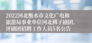 2022河北衡水市文化广电和旅游局事业单位河北梆子剧团、评剧团招聘工作人员5名公告