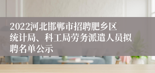 2022河北邯郸市招聘肥乡区统计局、科工局劳务派遣人员拟聘名单公示