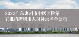 2022广东惠州市中医医院第五批招聘聘用人员补录名单公示