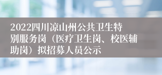 2022四川凉山州公共卫生特别服务岗（医疗卫生岗、校医辅助岗）拟招募人员公示