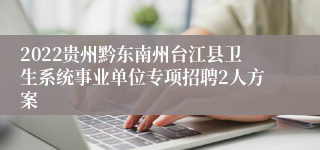 2022贵州黔东南州台江县卫生系统事业单位专项招聘2人方案