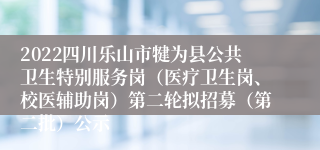 2022四川乐山市犍为县公共卫生特别服务岗（医疗卫生岗、校医辅助岗）第二轮拟招募（第二批）公示