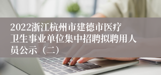 2022浙江杭州市建德市医疗卫生事业单位集中招聘拟聘用人员公示（二）