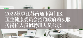 2022秋季江苏南通市海门区卫生健康委员会招聘政府购买服务岗位人员拟聘用人员公示